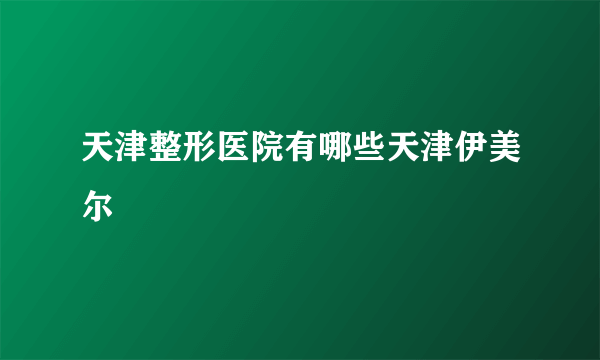 天津整形医院有哪些天津伊美尔
