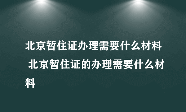 北京暂住证办理需要什么材料 北京暂住证的办理需要什么材料