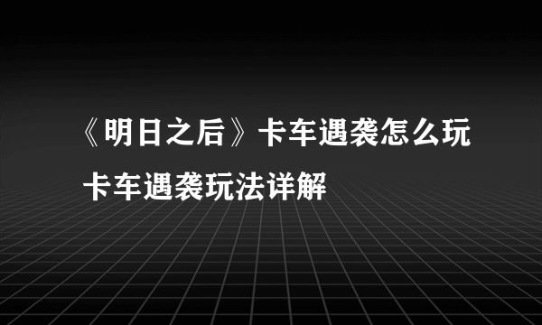 《明日之后》卡车遇袭怎么玩 卡车遇袭玩法详解
