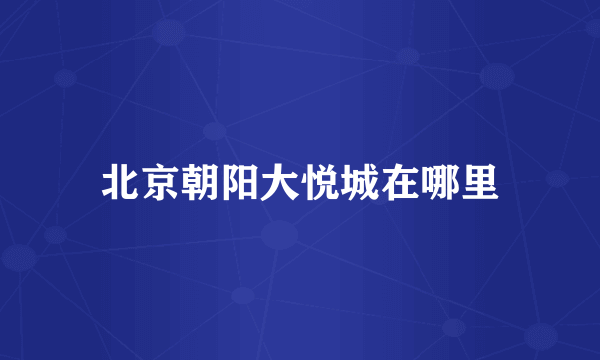 北京朝阳大悦城在哪里