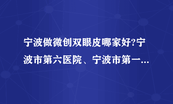 宁波做微创双眼皮哪家好?宁波市第六医院、宁波市第一医院、中国科学院大学宁波华美医院上榜