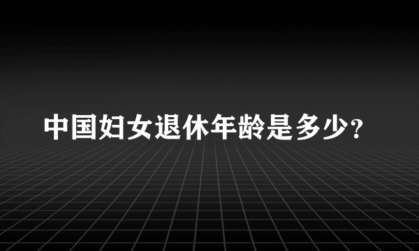 中国妇女退休年龄是多少？