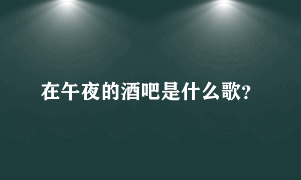 在午夜的酒吧是什么歌？
