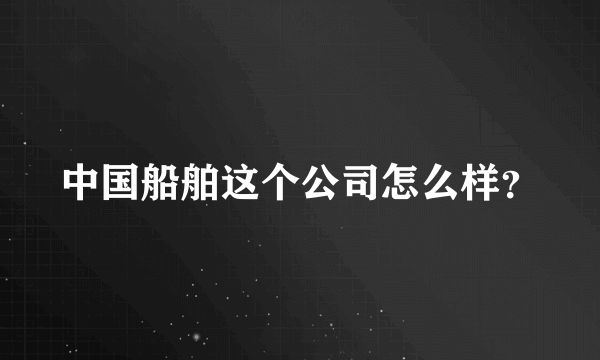 中国船舶这个公司怎么样？