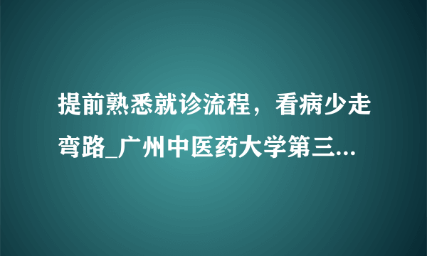 提前熟悉就诊流程，看病少走弯路_广州中医药大学第三附属医院