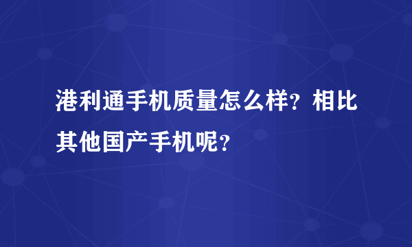 港利通手机质量怎么样？相比其他国产手机呢？
