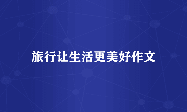 旅行让生活更美好作文