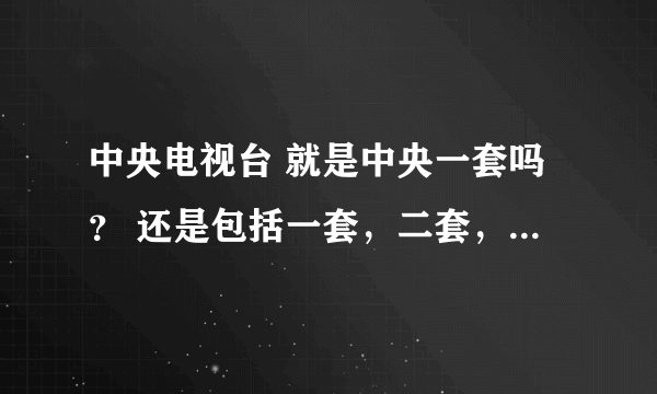中央电视台 就是中央一套吗？ 还是包括一套，二套，三套……