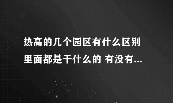 热高的几个园区有什么区别 里面都是干什么的 有没有必要都去？
