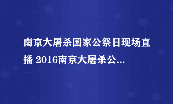 南京大屠杀国家公祭日现场直播 2016南京大屠杀公祭日视频