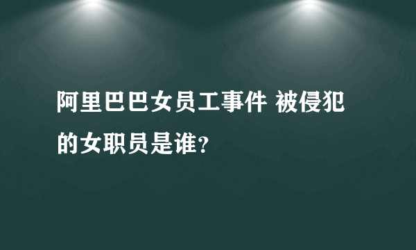 阿里巴巴女员工事件 被侵犯的女职员是谁？