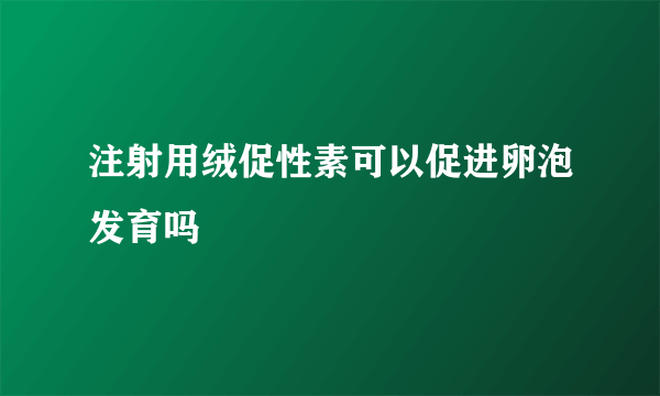 注射用绒促性素可以促进卵泡发育吗