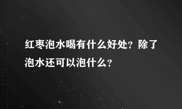 红枣泡水喝有什么好处？除了泡水还可以泡什么？