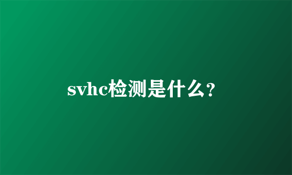 svhc检测是什么？