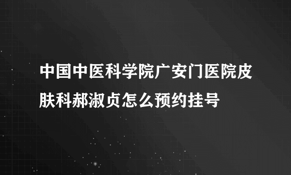 中国中医科学院广安门医院皮肤科郝淑贞怎么预约挂号