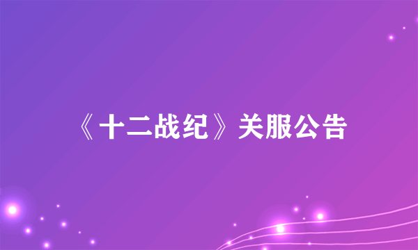 《十二战纪》关服公告