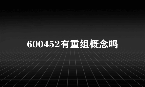 600452有重组概念吗
