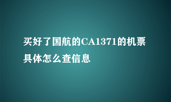 买好了国航的CA1371的机票具体怎么查信息