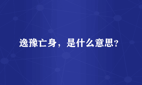 逸豫亡身，是什么意思？