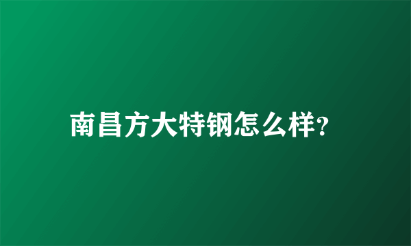 南昌方大特钢怎么样？