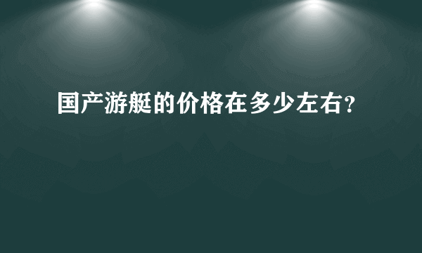 国产游艇的价格在多少左右？