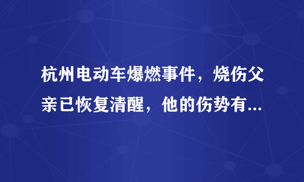 杭州电动车爆燃事件，烧伤父亲已恢复清醒，他的伤势有多严重？