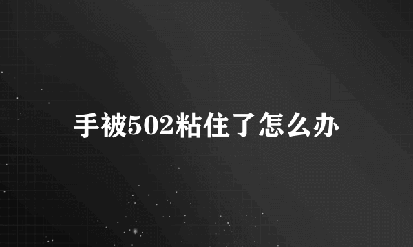 手被502粘住了怎么办