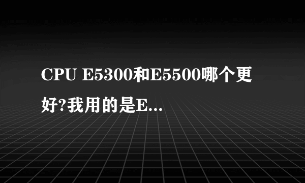 CPU E5300和E5500哪个更好?我用的是E5300换了个E5500的!
