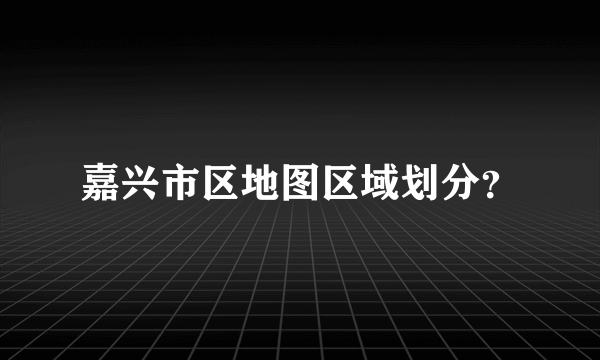 嘉兴市区地图区域划分？