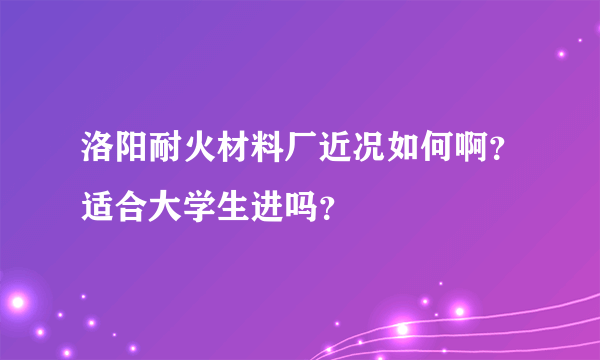 洛阳耐火材料厂近况如何啊？适合大学生进吗？