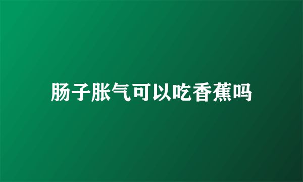 肠子胀气可以吃香蕉吗