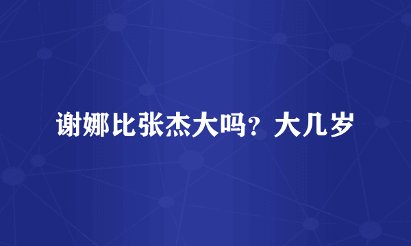 谢娜比张杰大吗？大几岁