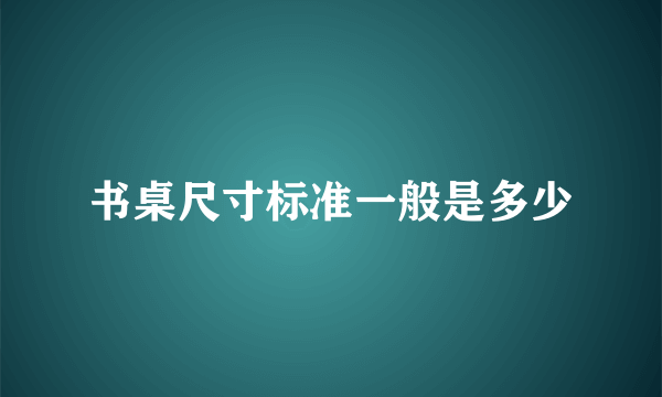 书桌尺寸标准一般是多少