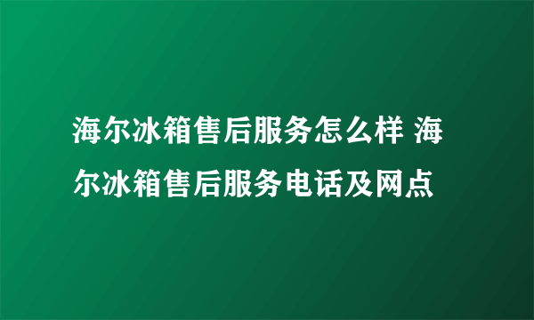 海尔冰箱售后服务怎么样 海尔冰箱售后服务电话及网点