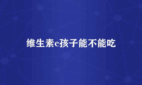 维生素c孩子能不能吃