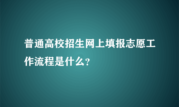 普通高校招生网上填报志愿工作流程是什么？