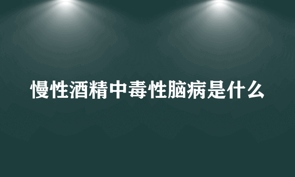 慢性酒精中毒性脑病是什么