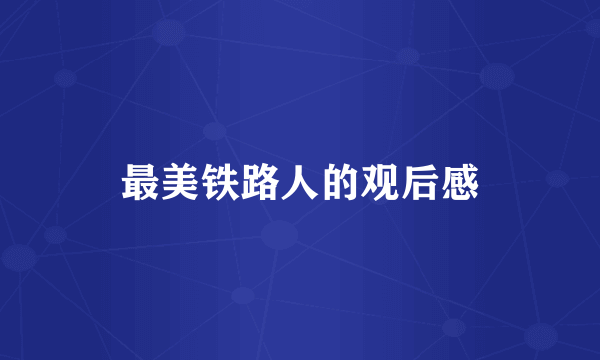 最美铁路人的观后感