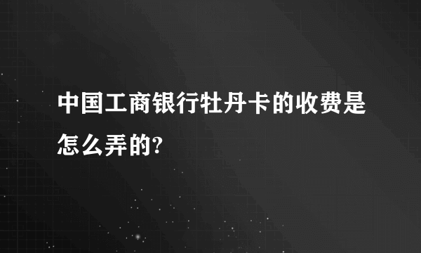 中国工商银行牡丹卡的收费是怎么弄的?