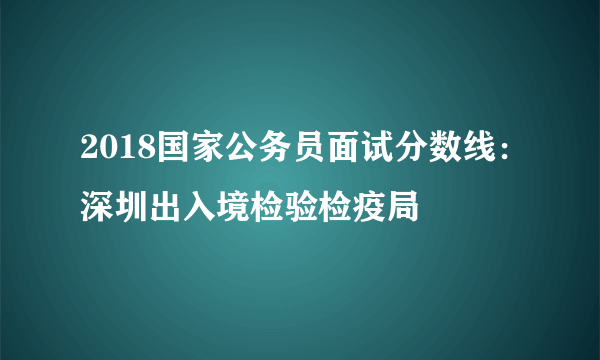 2018国家公务员面试分数线：深圳出入境检验检疫局