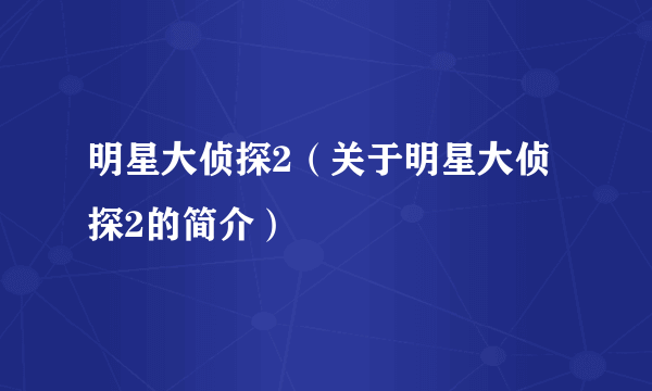 明星大侦探2（关于明星大侦探2的简介）