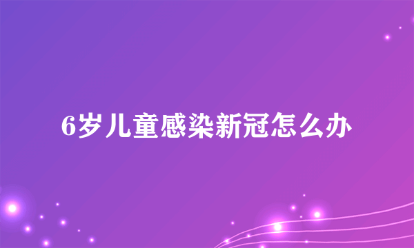 6岁儿童感染新冠怎么办