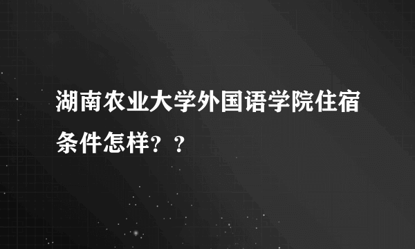 湖南农业大学外国语学院住宿条件怎样？？