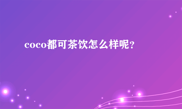coco都可茶饮怎么样呢？