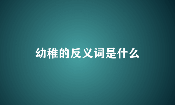 幼稚的反义词是什么