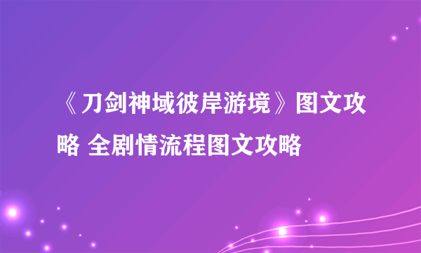 《刀剑神域彼岸游境》图文攻略 全剧情流程图文攻略