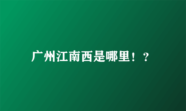 广州江南西是哪里！？