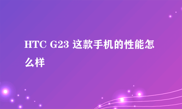 HTC G23 这款手机的性能怎么样