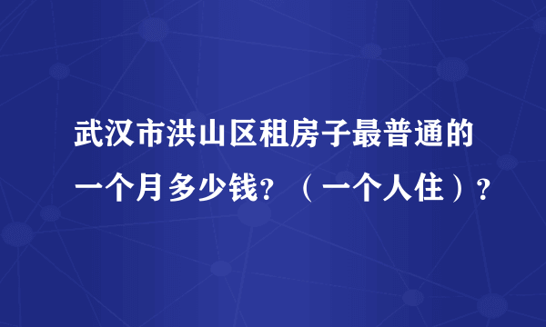 武汉市洪山区租房子最普通的一个月多少钱？（一个人住）？