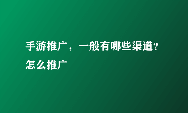 手游推广，一般有哪些渠道？怎么推广